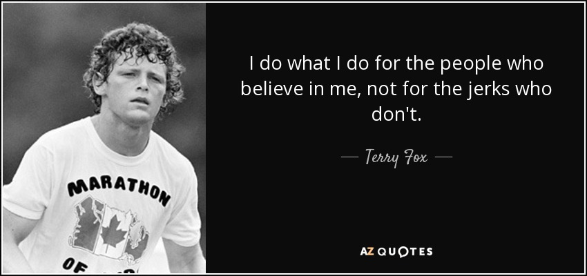 I do what I do for the people who believe in me, not for the jerks who don't. - Terry Fox