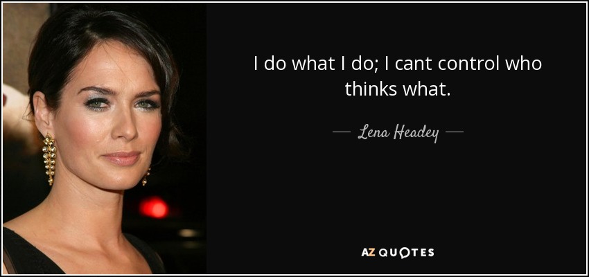 I do what I do; I cant control who thinks what. - Lena Headey