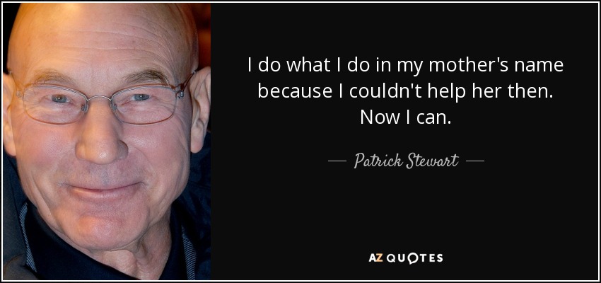 I do what I do in my mother's name because I couldn't help her then. Now I can. - Patrick Stewart