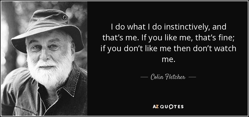 I do what I do instinctively, and that’s me. If you like me, that’s fine; if you don’t like me then don’t watch me. - Colin Fletcher