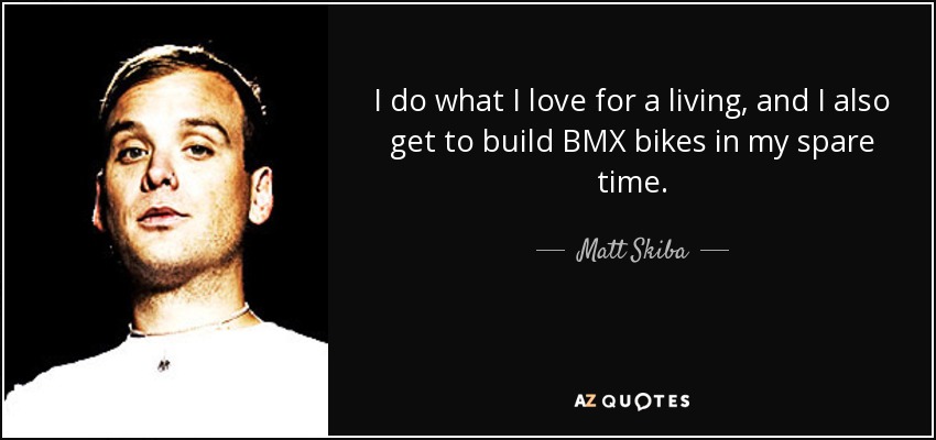 I do what I love for a living, and I also get to build BMX bikes in my spare time. - Matt Skiba