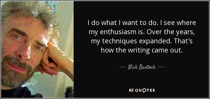 I do what I want to do. I see where my enthusiasm is. Over the years, my techniques expanded. That's how the writing came out. - Nick Bantock