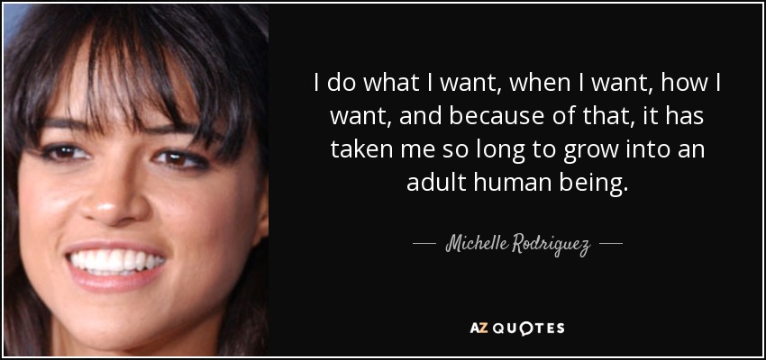 I do what I want, when I want, how I want, and because of that, it has taken me so long to grow into an adult human being. - Michelle Rodriguez