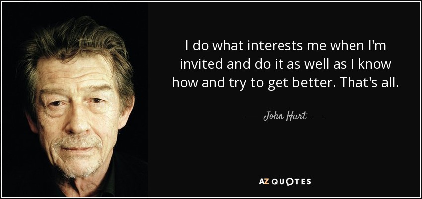 I do what interests me when I'm invited and do it as well as I know how and try to get better. That's all. - John Hurt