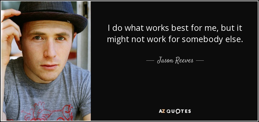 I do what works best for me, but it might not work for somebody else. - Jason Reeves