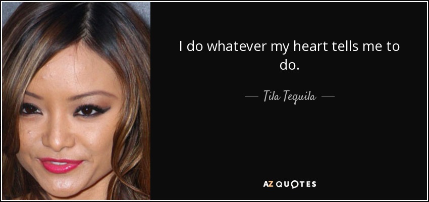 I do whatever my heart tells me to do. - Tila Tequila