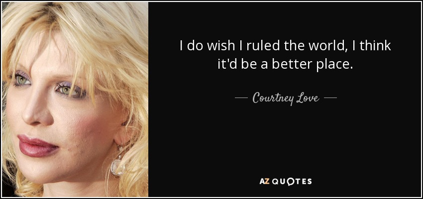 I do wish I ruled the world, I think it'd be a better place. - Courtney Love