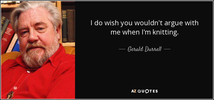 I do wish you wouldn't argue with me when I'm knitting. - Gerald Durrell