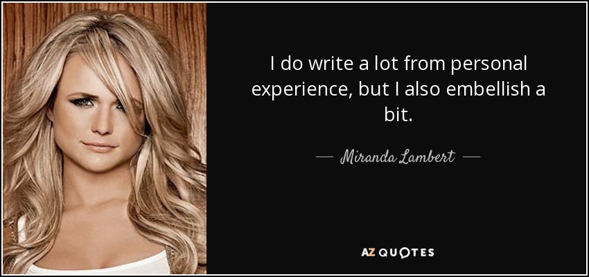 I do write a lot from personal experience, but I also embellish a bit. - Miranda Lambert