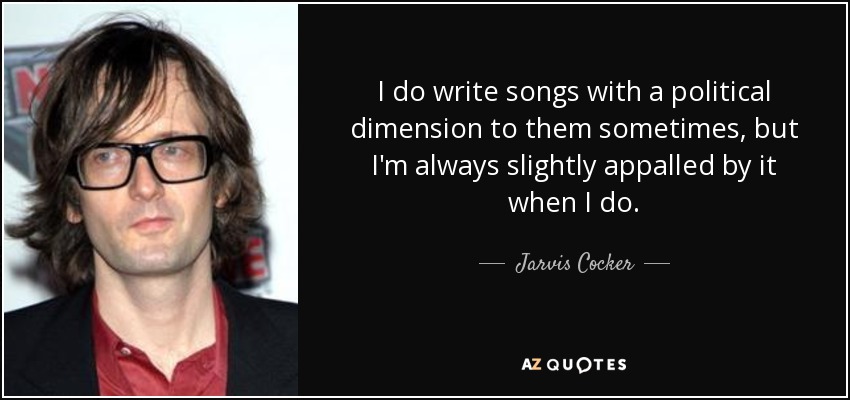 I do write songs with a political dimension to them sometimes, but I'm always slightly appalled by it when I do. - Jarvis Cocker