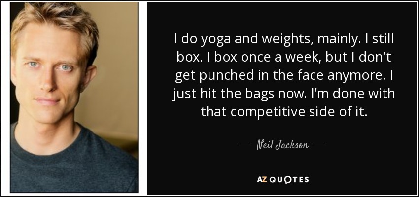I do yoga and weights, mainly. I still box. I box once a week, but I don't get punched in the face anymore. I just hit the bags now. I'm done with that competitive side of it. - Neil Jackson