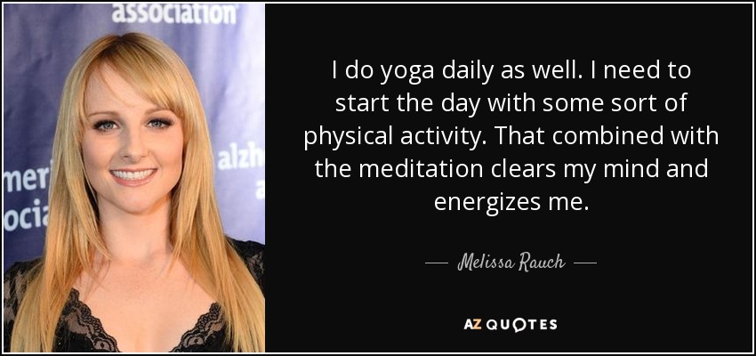 I do yoga daily as well. I need to start the day with some sort of physical activity. That combined with the meditation clears my mind and energizes me. - Melissa Rauch