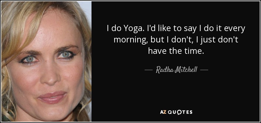 I do Yoga. I'd like to say I do it every morning, but I don't, I just don't have the time. - Radha Mitchell