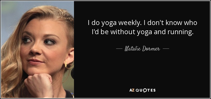 I do yoga weekly. I don't know who I'd be without yoga and running. - Natalie Dormer