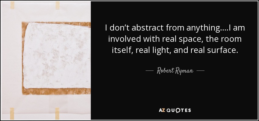 I don’t abstract from anything.…I am involved with real space, the room itself, real light, and real surface. - Robert Ryman
