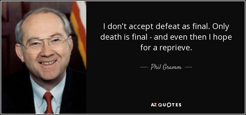 I don't accept defeat as final. Only death is final - and even then I hope for a reprieve. - Phil Gramm