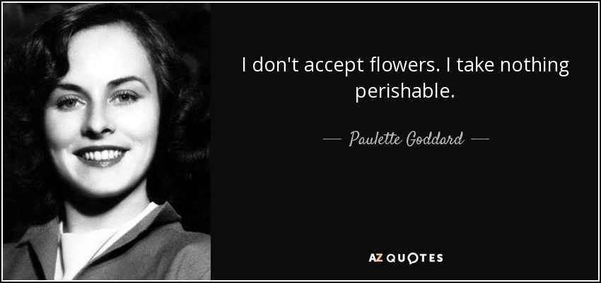 I don't accept flowers. I take nothing perishable. - Paulette Goddard