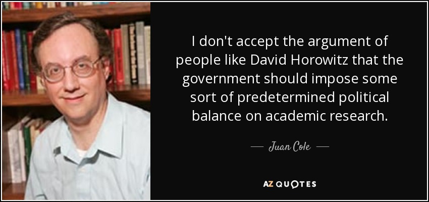 I don't accept the argument of people like David Horowitz that the government should impose some sort of predetermined political balance on academic research. - Juan Cole