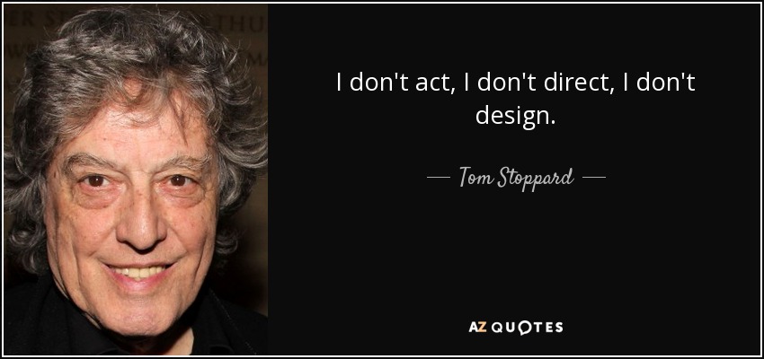 I don't act, I don't direct, I don't design. - Tom Stoppard