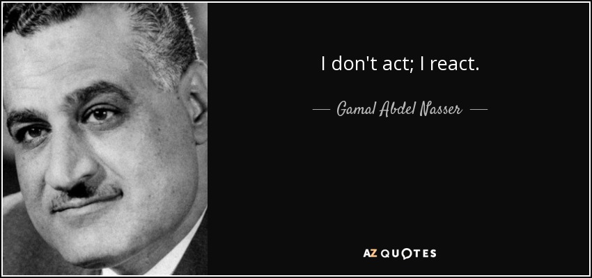 I don't act; I react. - Gamal Abdel Nasser