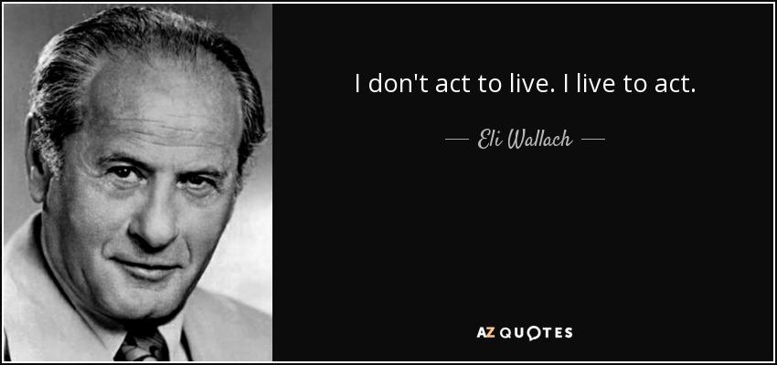 I don't act to live. I live to act. - Eli Wallach