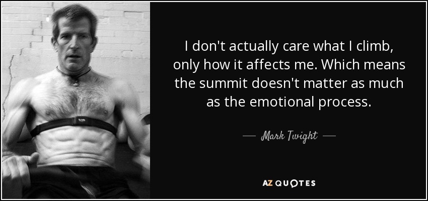 I don't actually care what I climb, only how it affects me. Which means the summit doesn't matter as much as the emotional process. - Mark Twight