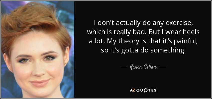 I don't actually do any exercise, which is really bad. But I wear heels a lot. My theory is that it's painful, so it's gotta do something. - Karen Gillan