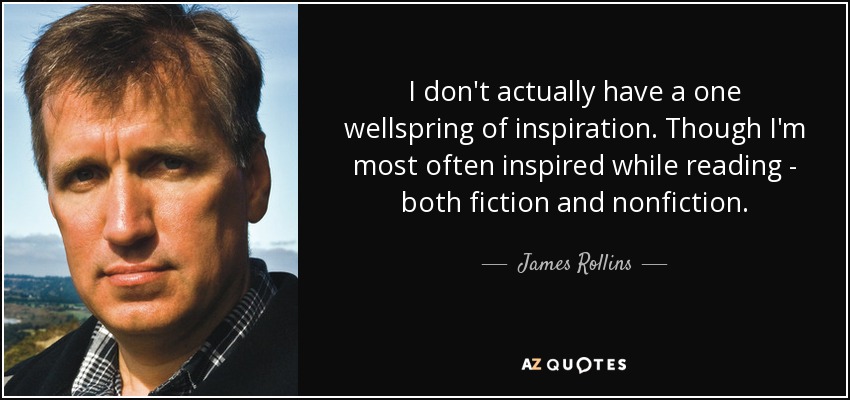 I don't actually have a one wellspring of inspiration. Though I'm most often inspired while reading - both fiction and nonfiction. - James Rollins