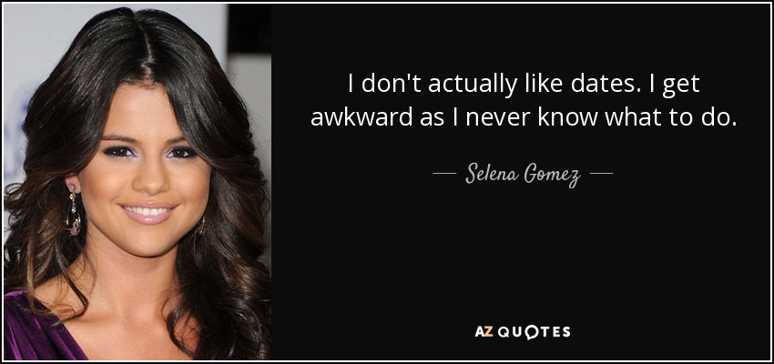 I don't actually like dates. I get awkward as I never know what to do. - Selena Gomez