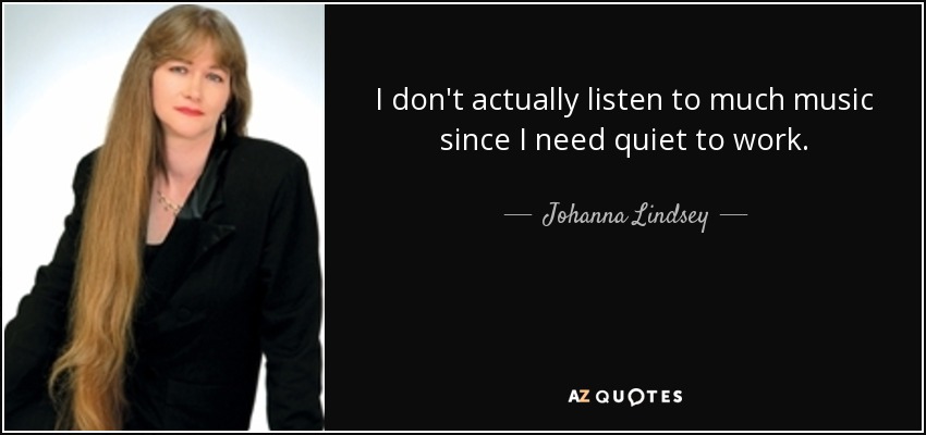 I don't actually listen to much music since I need quiet to work. - Johanna Lindsey