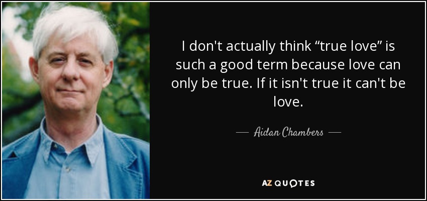 I don't actually think “true love” is such a good term because love can only be true. If it isn't true it can't be love. - Aidan Chambers