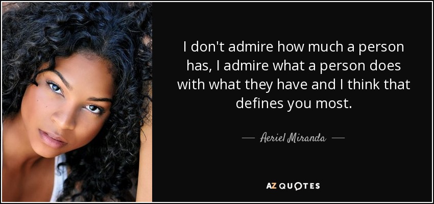 I don't admire how much a person has, I admire what a person does with what they have and I think that defines you most. - Aeriel Miranda
