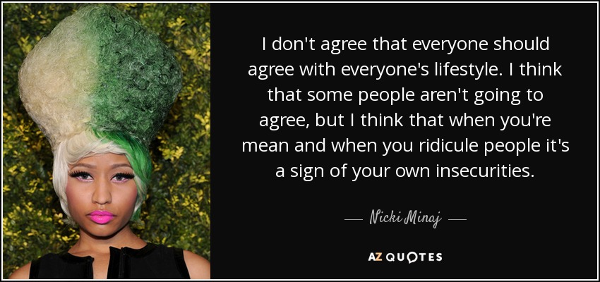 I don't agree that everyone should agree with everyone's lifestyle. I think that some people aren't going to agree, but I think that when you're mean and when you ridicule people it's a sign of your own insecurities. - Nicki Minaj