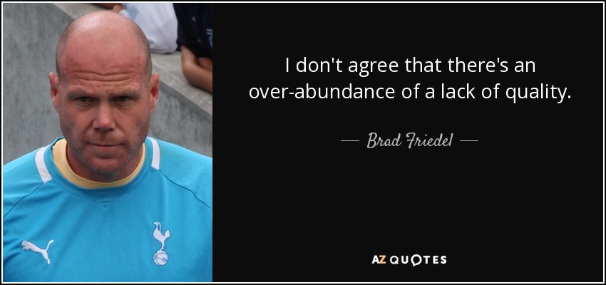 I don't agree that there's an over-abundance of a lack of quality. - Brad Friedel