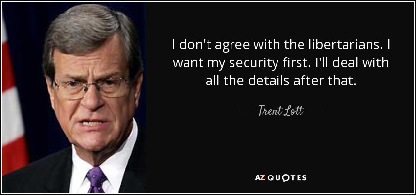 I don't agree with the libertarians. I want my security first. I'll deal with all the details after that. - Trent Lott