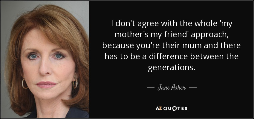 I don't agree with the whole 'my mother's my friend' approach, because you're their mum and there has to be a difference between the generations. - Jane Asher