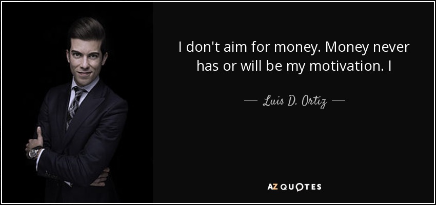 I don't aim for money. Money never has or will be my motivation. I - Luis D. Ortiz