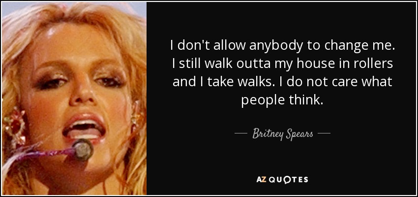 I don't allow anybody to change me. I still walk outta my house in rollers and I take walks. I do not care what people think. - Britney Spears