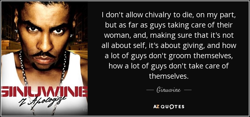 I don't allow chivalry to die, on my part, but as far as guys taking care of their woman, and, making sure that it's not all about self, it's about giving, and how a lot of guys don't groom themselves, how a lot of guys don't take care of themselves. - Ginuwine