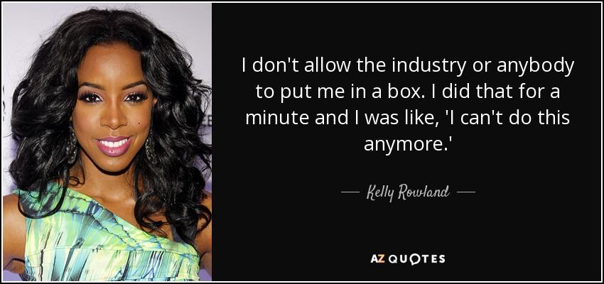 I don't allow the industry or anybody to put me in a box. I did that for a minute and I was like, 'I can't do this anymore.' - Kelly Rowland