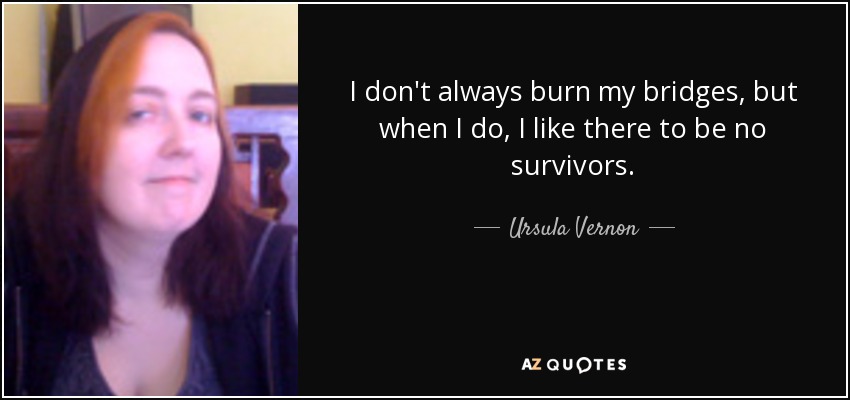 I don't always burn my bridges, but when I do, I like there to be no survivors. - Ursula Vernon