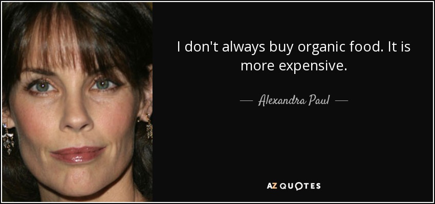 I don't always buy organic food. It is more expensive. - Alexandra Paul