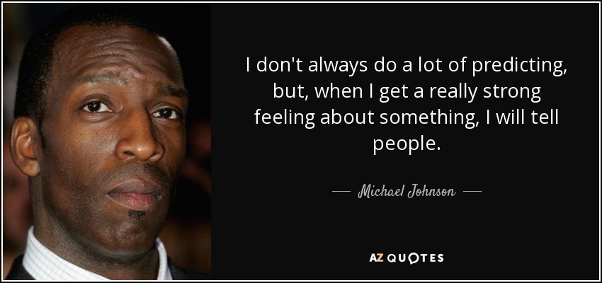 I don't always do a lot of predicting, but, when I get a really strong feeling about something, I will tell people. - Michael Johnson