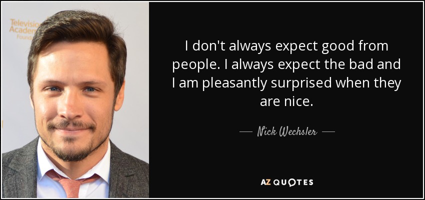 I don't always expect good from people. I always expect the bad and I am pleasantly surprised when they are nice. - Nick Wechsler