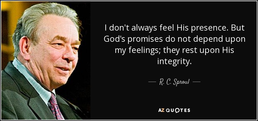 I don't always feel His presence. But God's promises do not depend upon my feelings; they rest upon His integrity. - R. C. Sproul
