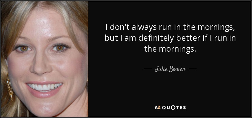 I don't always run in the mornings, but I am definitely better if I run in the mornings. - Julie Bowen