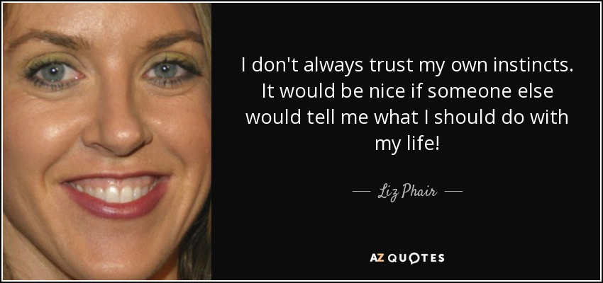 I don't always trust my own instincts. It would be nice if someone else would tell me what I should do with my life! - Liz Phair