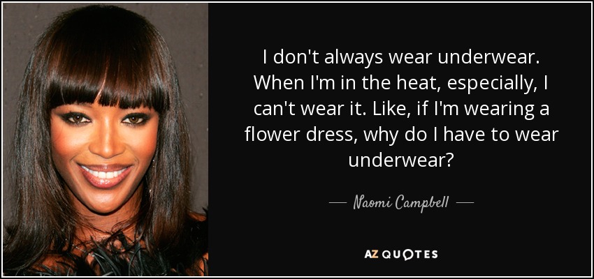 I don't always wear underwear. When I'm in the heat, especially, I can't wear it. Like, if I'm wearing a flower dress, why do I have to wear underwear? - Naomi Campbell