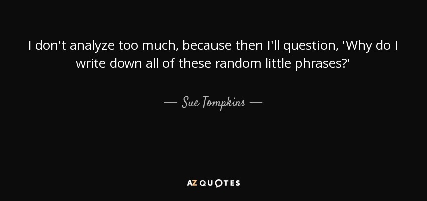 I don't analyze too much, because then I'll question, 'Why do I write down all of these random little phrases?' - Sue Tompkins