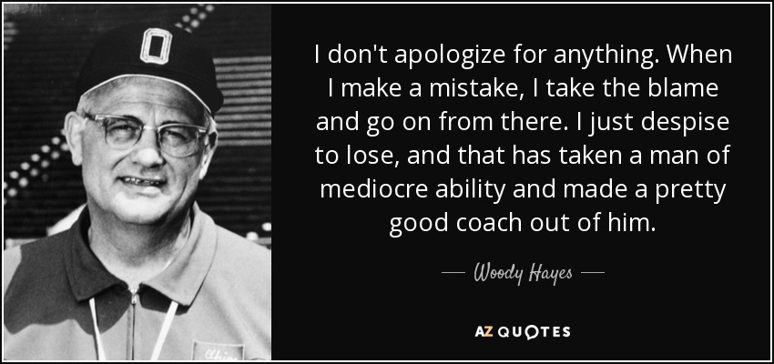 I don't apologize for anything. When I make a mistake, I take the blame and go on from there. I just despise to lose, and that has taken a man of mediocre ability and made a pretty good coach out of him. - Woody Hayes